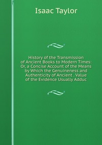 History of the Transmission of Ancient Books to Modern Times: Or, a Concise Account of the Means by Which the Genuineness and Authenticity of Ancient . Value of the Evidence Usually Adduc