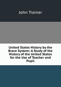 United States History by the Brace System: A Study of the History of the United States for the Use of Teacher and Pupil