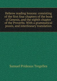 Hebrew reading lessons: consisting of the first four chapters of the book of Genesis, and the eighth chapter of the Proverbs. With a grammatical praxis, and interlineary translation