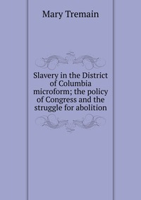 Slavery in the District of Columbia microform; the policy of Congress and the struggle for abolition