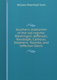 Southern statesmen of the old regime; Washingon, Jefferson, Randolph, Calhoun, Stephens, Toombs, and Jefferson Davis