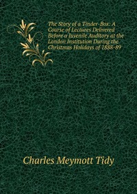 The Story of a Tinder-Box: A Course of Lectures Delivered Before a Juvenile Auditory at the London Institution During the Christmas Holidays of 1888-89