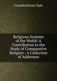 Religious Systems of the World: A Contribution to the Study of Comparative Religion : A Collection of Addresses