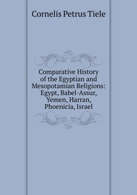 Comparative History of the Egyptian and Mesopotamian Religions: Egypt, Babel-Assur, Yemen, Harran, Phoenicia, Israel