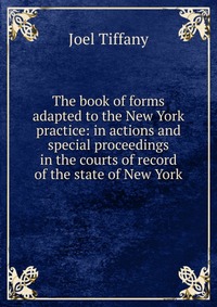 The book of forms adapted to the New York practice: in actions and special proceedings in the courts of record of the state of New York