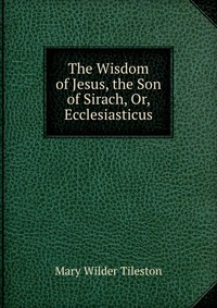 The Wisdom of Jesus, the Son of Sirach, Or, Ecclesiasticus