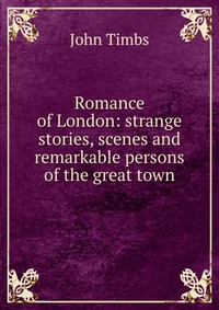 Romance of London: strange stories, scenes and remarkable persons of the great town