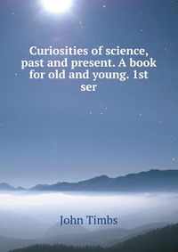 Curiosities of science, past and present. A book for old and young. 1st ser