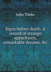 Signs before death. A record of strange apparitions, remarkable dreams, &c