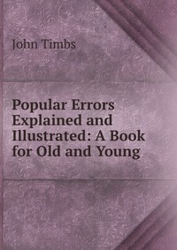 Popular Errors Explained and Illustrated: A Book for Old and Young