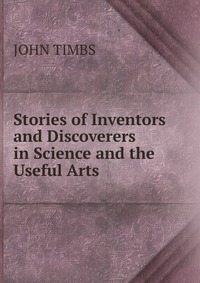 Stories of Inventors and Discoverers in Science and the Useful Arts