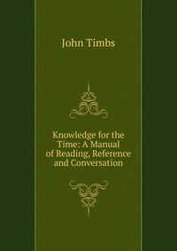 Knowledge for the Time: A Manual of Reading, Reference and Conversation