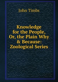 Knowledge for the People, Or, the Plain Why & Because: Zoological Series