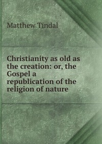 Christianity as old as the creation: or, the Gospel a republication of the religion of nature