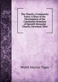 The Church, a Community Force: A Story of the Development of the Community Relations of Epworth Memorial Church, Cleveland, Ohio