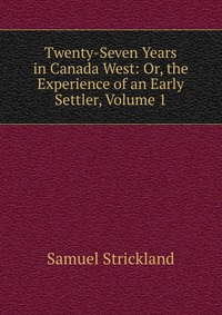 Twenty-Seven Years in Canada West: Or, the Experience of an Early Settler, Volume 1