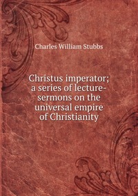 Christus imperator; a series of lecture-sermons on the universal empire of Christianity