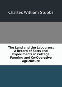 The Land and the Labourers: A Record of Facts and Experiments in Cottage Farming and Co-Operative Agriculture