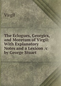 The Eclogues, Georgics, and Moretum of Virgil: With Explanatory Notes and a Lexicon /c by George Stuart