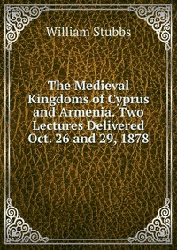 The Medieval Kingdoms of Cyprus and Armenia. Two Lectures Delivered Oct. 26 and 29, 1878