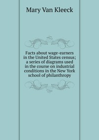 Facts about wage-earners in the United States census; a series of diagrams used in the course on industrial conditions in the New York school of philanthropy