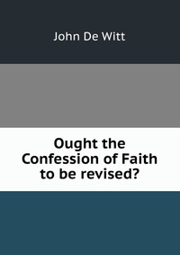 Ought the Confession of Faith to be revised?