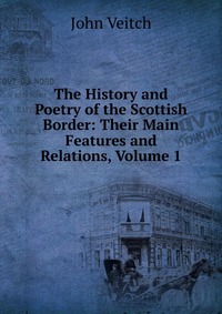 The History and Poetry of the Scottish Border: Their Main Features and Relations, Volume 1