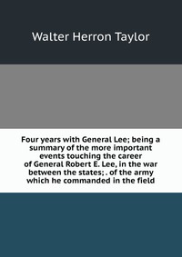 Four years with General Lee; being a summary of the more important events touching the career of General Robert E. Lee, in the war between the states; . of the army which he commanded in the 