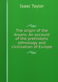 The origin of the Aryans. An account of the prehistoric ethnology and civilisation of Europe