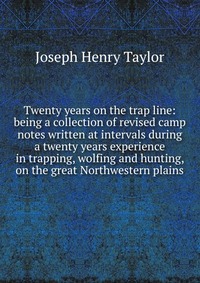 Twenty years on the trap line: being a collection of revised camp notes written at intervals during a twenty years experience in trapping, wolfing and hunting, on the great Northwestern plain