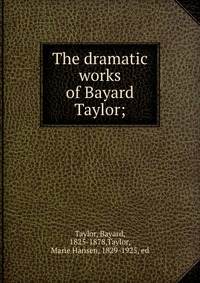 The dramatic works of Bayard Taylor;