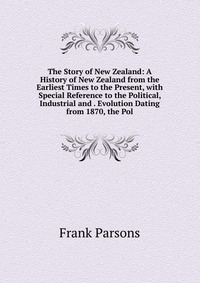 The Story of New Zealand: A History of New Zealand from the Earliest Times to the Present, with Special Reference to the Political, Industrial and . Evolution Dating from 1870, the Pol