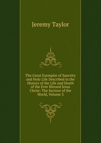 The Great Exemplar of Sanctity and Holy Life Described in the History of the Life and Death of the Ever Blessed Jesus Christ: The Saviour of the World, Volume 3