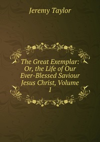 The Great Exemplar: Or, the Life of Our Ever-Blessed Saviour Jesus Christ, Volume 1