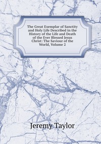 The Great Exemplar of Sanctity and Holy Life Described in the History of the Life and Death of the Ever Blessed Jesus Christ: The Saviour of the World, Volume 2