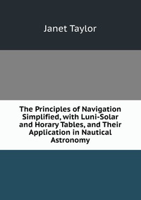 The Principles of Navigation Simplified, with Luni-Solar and Horary Tables, and Their Application in Nautical Astronomy