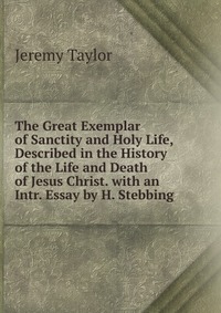 The Great Exemplar of Sanctity and Holy Life, Described in the History of the Life and Death of Jesus Christ. with an Intr. Essay by H. Stebbing