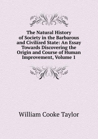 The Natural History of Society in the Barbarous and Civilized State: An Essay Towards Discovering the Origin and Course of Human Improvement, Volume 1