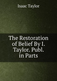 The Restoration of Belief By I. Taylor. Publ. in Parts