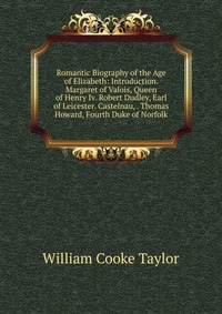 Romantic Biography of the Age of Elizabeth: Introduction. Margaret of Valois, Queen of Henry Iv. Robert Dudley, Earl of Leicester. Castelnau, . Thomas Howard, Fourth Duke of Norfolk