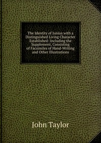 The Identity of Junius with a Distinguished Living Character Established: Including the Supplement, Consisting of Facsimiles of Hand-Writing and Other Illustrations