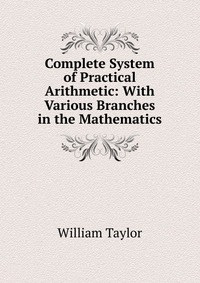 Complete System of Practical Arithmetic: With Various Branches in the Mathematics