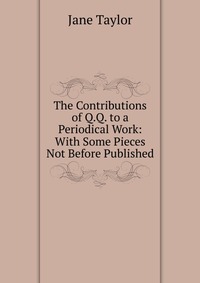 The Contributions of Q.Q. to a Periodical Work: With Some Pieces Not Before Published