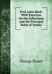 First Latin Book: With Exercises On the Inflections and the Principal Rules of Syntax