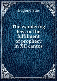 The wandering Jew: or the fulfilment of prophecy in XII cantos