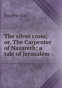 The silver cross; or, The Carpenter of Nazareth; a tale of Jerusalem