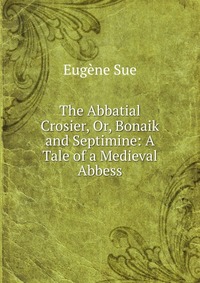 The Abbatial Crosier, Or, Bonaik and Septimine: A Tale of a Medieval Abbess