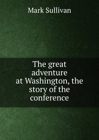 The great adventure at Washington, the story of the conference