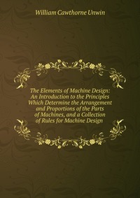 The Elements of Machine Design: An Introduction to the Principles Which Determine the Arrangement and Proportions of the Parts of Machines, and a Collection of Rules for Machine Design