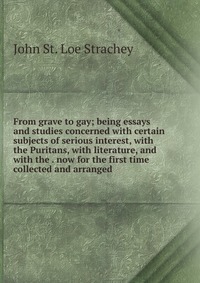 From grave to gay; being essays and studies concerned with certain subjects of serious interest, with the Puritans, with literature, and with the . now for the first time collected and arrang